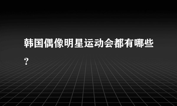 韩国偶像明星运动会都有哪些？