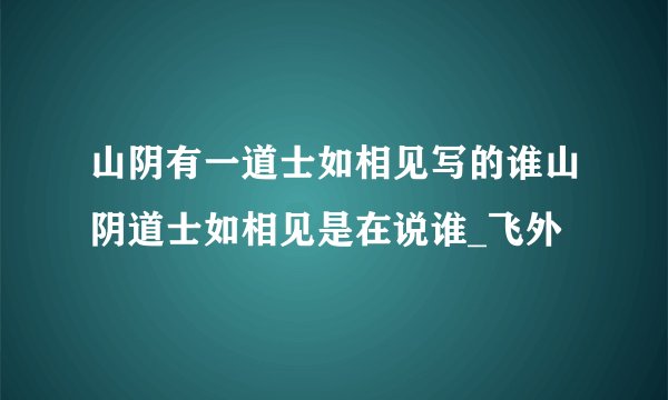 山阴有一道士如相见写的谁山阴道士如相见是在说谁_飞外