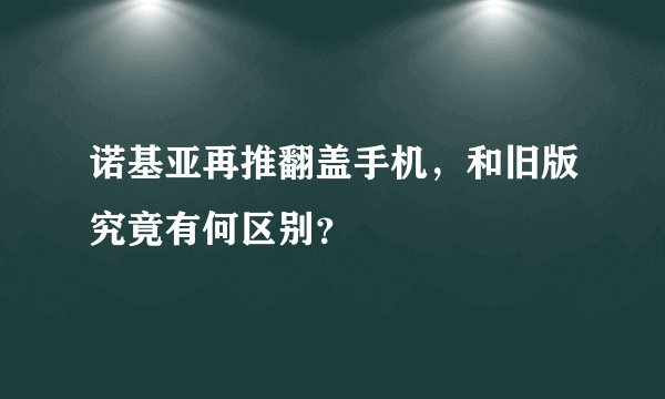 诺基亚再推翻盖手机,和旧版究竟有何区别?