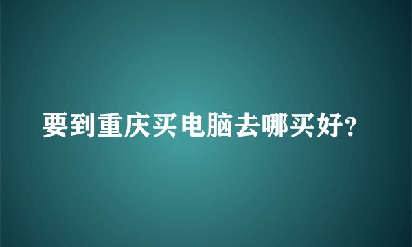 要到重庆买电脑去哪买好？