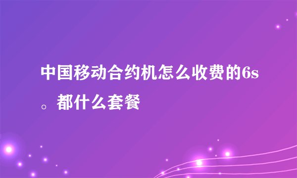 中国移动合约机怎么收费的6s。都什么套餐