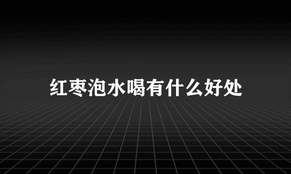 红枣泡水喝有什么好处