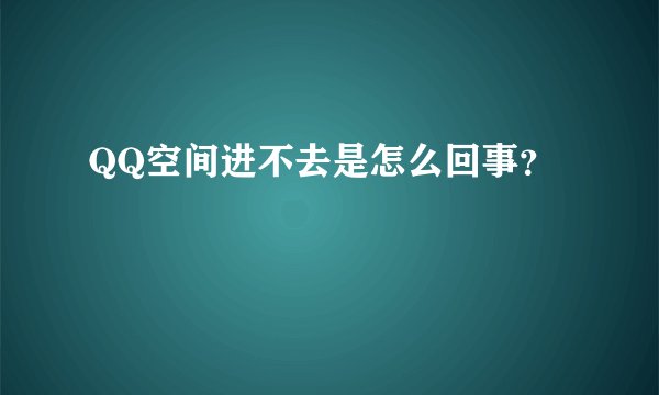 QQ空间进不去是怎么回事？