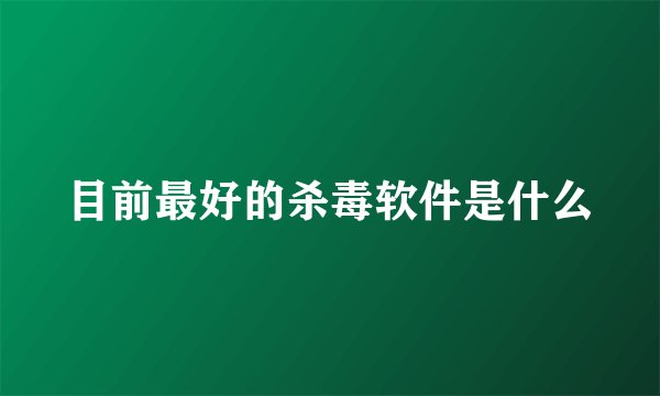 目前最好的杀毒软件是什么