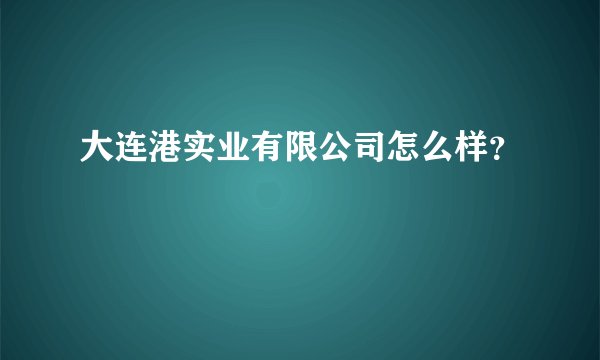 大连港实业有限公司怎么样？
