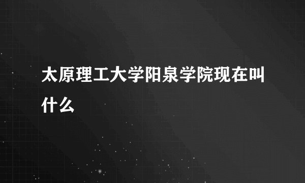 太原理工大学阳泉学院现在叫什么