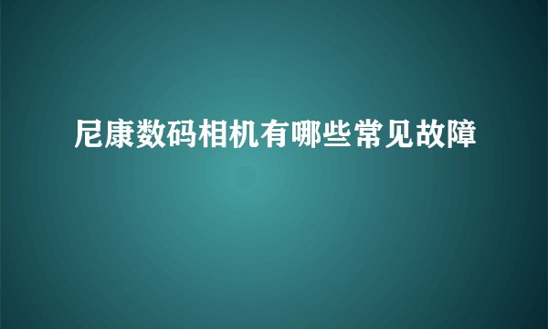 尼康数码相机有哪些常见故障