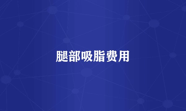 腿部吸脂费用