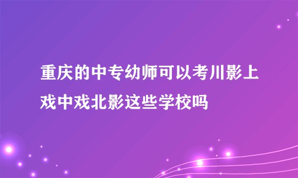 重庆的中专幼师可以考川影上戏中戏北影这些学校吗