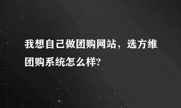 我想自己做团购网站，选方维团购系统怎么样?