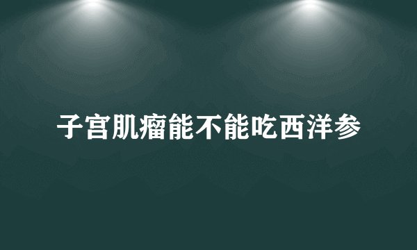 子宫肌瘤能不能吃西洋参