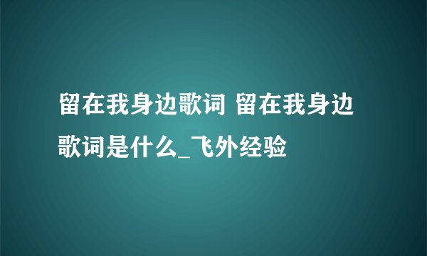 留在我身边歌词 留在我身边歌词是什么_飞外经验