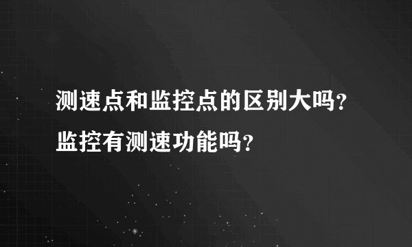 测速点和监控点的区别大吗？监控有测速功能吗？