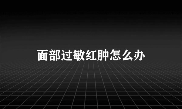 面部过敏红肿怎么办
