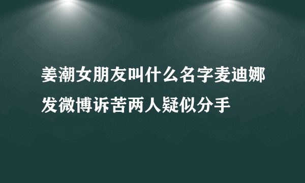 姜潮女朋友叫什么名字麦迪娜发微博诉苦两人疑似分手