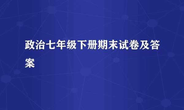 政治七年级下册期末试卷及答案