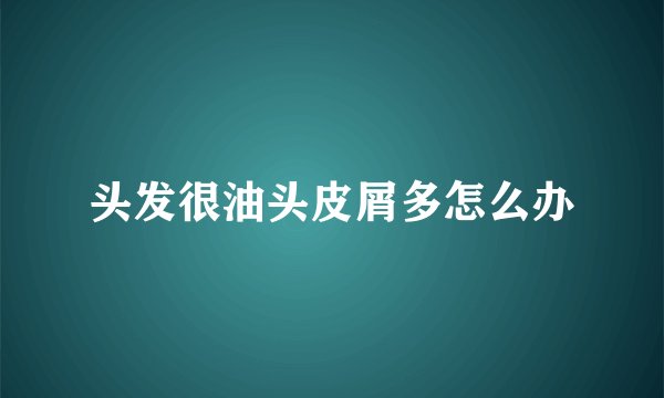 头发很油头皮屑多怎么办