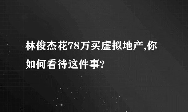 林俊杰花78万买虚拟地产,你如何看待这件事?