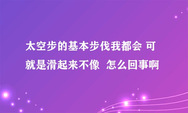 太空步的基本步伐我都会 可就是滑起来不像  怎么回事啊