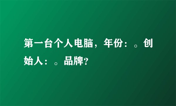 第一台个人电脑，年份：。创始人：。品牌？