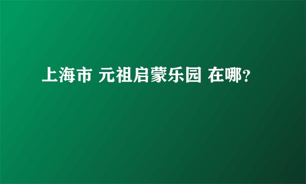 上海市 元祖启蒙乐园 在哪？