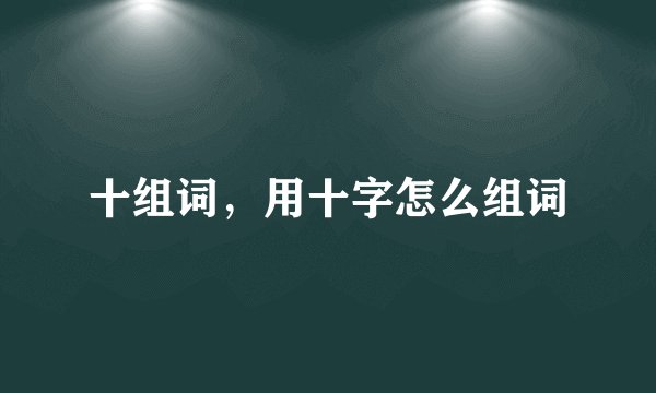 十组词，用十字怎么组词