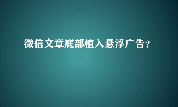 微信文章底部植入悬浮广告？