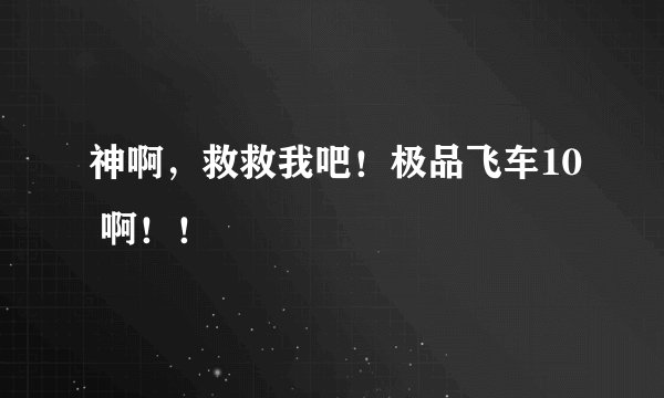 神啊，救救我吧！极品飞车10 啊！！