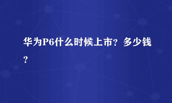 华为P6什么时候上市？多少钱？