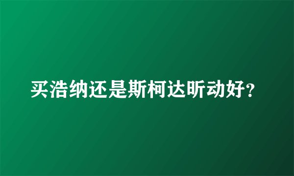 买浩纳还是斯柯达昕动好？