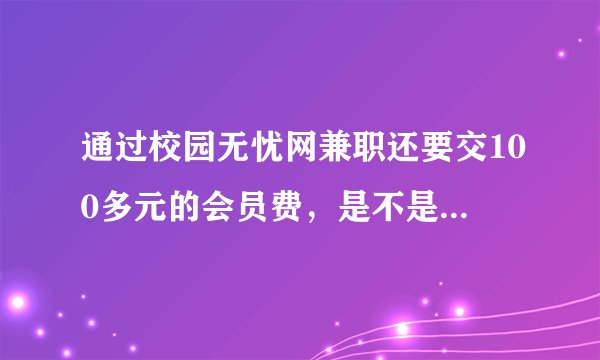 通过校园无忧网兼职还要交100多元的会员费，是不是骗人的？