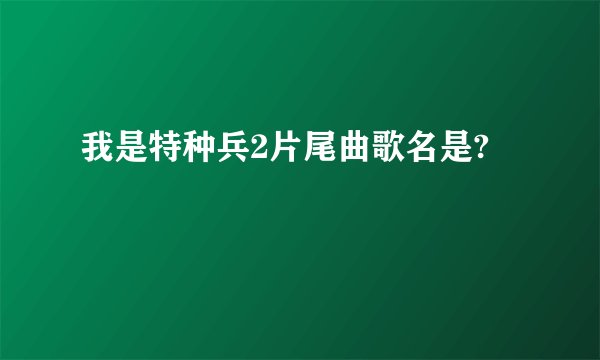 我是特种兵2片尾曲歌名是?