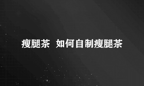 瘦腿茶  如何自制瘦腿茶