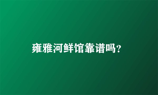 雍雅河鲜馆靠谱吗？