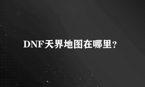 DNF天界地图在哪里？