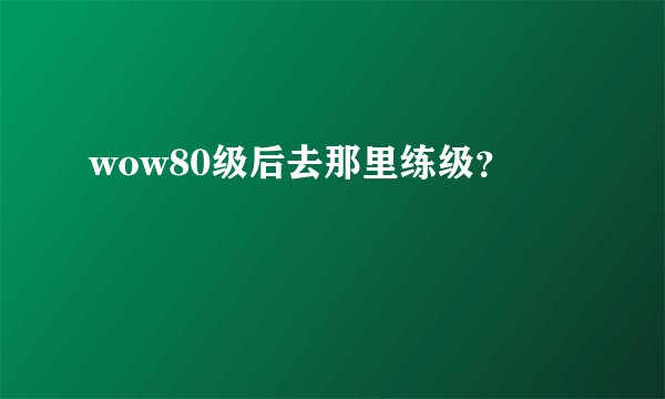 wow80级后去那里练级？