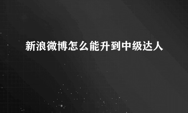 新浪微博怎么能升到中级达人