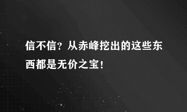 信不信？从赤峰挖出的这些东西都是无价之宝！