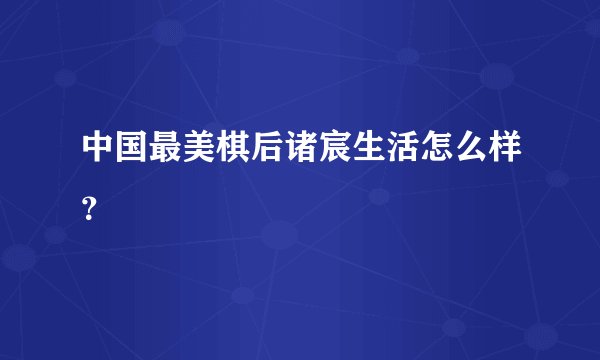 中国最美棋后诸宸生活怎么样？