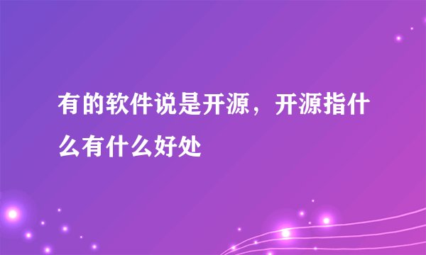 有的软件说是开源，开源指什么有什么好处