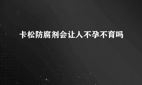 卡松防腐剂会让人不孕不育吗