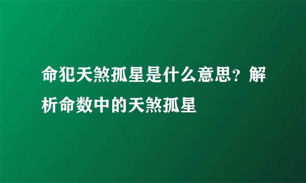 命犯天煞孤星是什么意思？解析命数中的天煞孤星