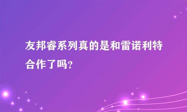友邦睿系列真的是和雷诺利特合作了吗？
