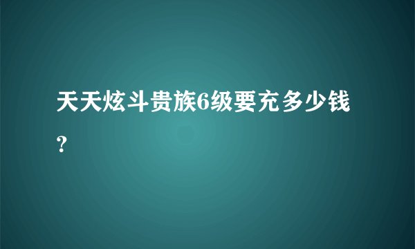 天天炫斗贵族6级要充多少钱？