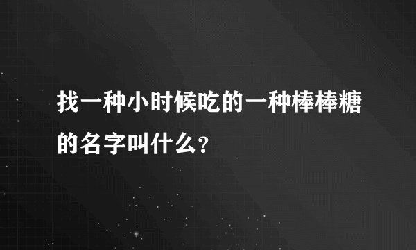 找一种小时候吃的一种棒棒糖的名字叫什么？
