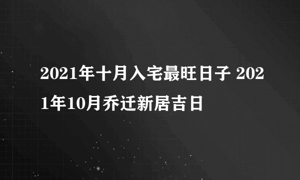 2021年十月入宅最旺日子 2021年10月乔迁新居吉日