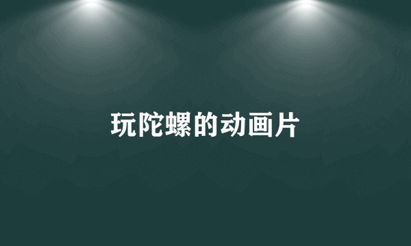 玩陀螺的动画片