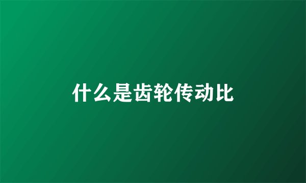 什么是齿轮传动比