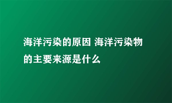 海洋污染的原因 海洋污染物的主要来源是什么