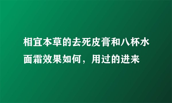 相宜本草的去死皮膏和八杯水面霜效果如何，用过的进来